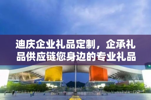 迪庆企业礼品定制，企承礼品供应链您身边的专业礼品定制公司